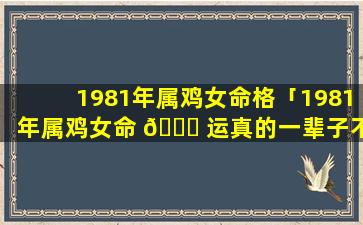 1981年属鸡女命格「1981年属鸡女命 🐛 运真的一辈子不好吗」